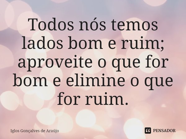 ⁠Todos nós temos lados bom e ruim; aproveite o que for bom e elimine o que for ruim.... Frase de Iglos Gonçalves de Araujo.