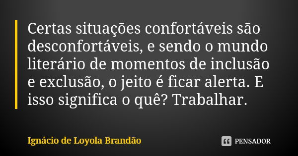 Certas situações confortáveis são desconfortáveis, e sendo o mundo literário de momentos de inclusão e exclusão, o jeito é ficar alerta. E isso significa o quê?... Frase de Ignácio de Loyola Brandão.