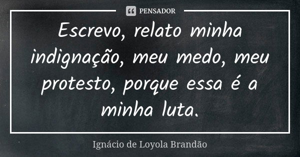 Escrevo, relato minha indignação, meu medo, meu protesto, porque essa é a minha luta.... Frase de Ignácio de Loyola Brandão.