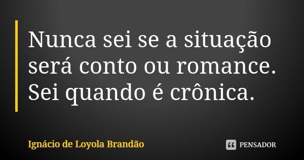 Nunca sei se a situação será conto ou romance. Sei quando é crônica.... Frase de Ignácio de Loyola Brandão.