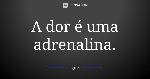 A dor é uma adrenalina.... Frase de Ignis.