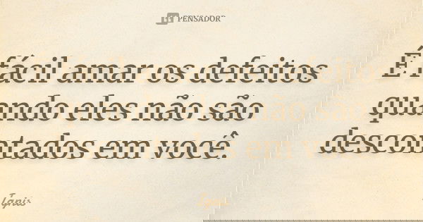 É fácil amar os defeitos quando eles não são descontados em você.... Frase de Ignis.