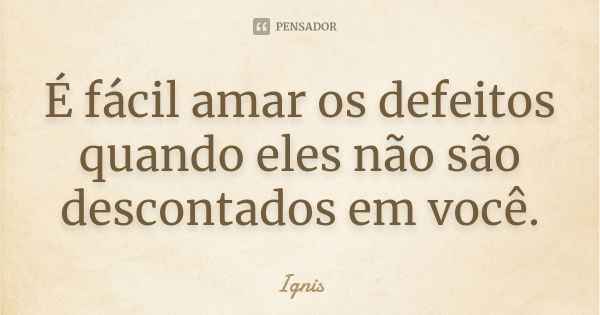 É fácil amar os defeitos quando eles não são descontados em você.... Frase de Ignis.