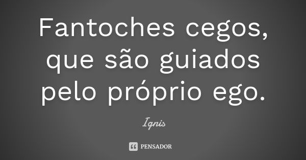 Fantoches cegos, que são guiados pelo próprio ego.... Frase de Ignis.