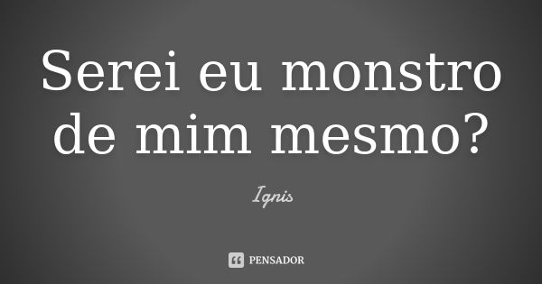 Serei eu monstro de mim mesmo?... Frase de Ignis.