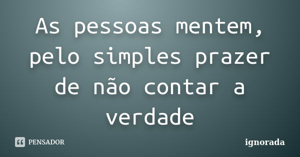 As pessoas mentem, pelo simples prazer de não contar a verdade... Frase de ignorada.