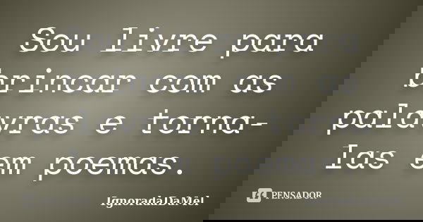 Sou livre para brincar com as palavras e torna-las em poemas.... Frase de IgnoradaDaMel.