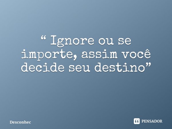 “ Ignore ou se importe, assim você decide seu destino” ⁠