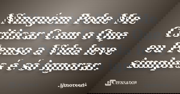 Ninguém Pode Me Criticar Com o Que eu Penso a Vida leve simples é só ignorar.... Frase de Ignoreeds.
