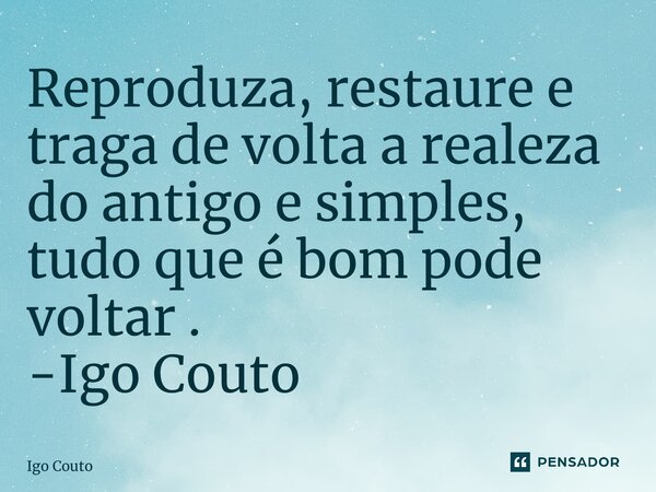 ⁠Reproduza, restaure e traga de volta a realeza do antigo e simples, tudo que é bom pode voltar . -Igo Couto... Frase de Igo Couto.