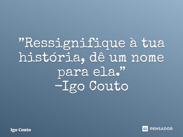 ⁠”Ressignifique à tua história, dê um nome para ela.” -Igo Couto... Frase de Igo Couto.