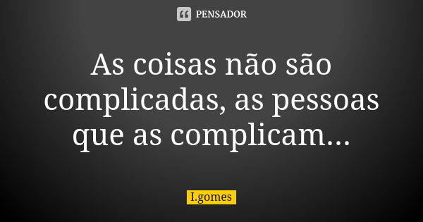 As coisas não são complicadas, as pessoas que as complicam...... Frase de I.gomes.