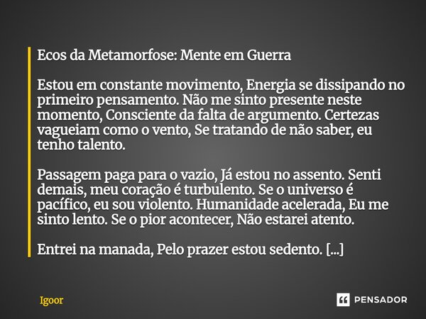 Ecos da Metamorfose: Mente em Guerra Estou em constante movimento, Energia se dissipando no primeiro pensamento. Não me sinto presente neste momento, Conscient... Frase de Igoor.