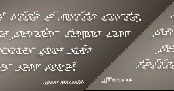 A vida é muito curta, para perder tempo com pessoas que são felizes sem você.... Frase de Igoor Maceddo.