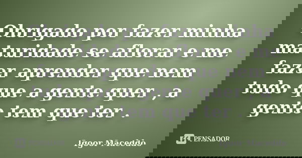 Obrigado por fazer minha maturidade se aflorar e me fazer aprender que nem tudo que a gente quer , a gente tem que ter .... Frase de Igoor Maceddo.
