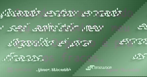 Quando estou errado eu sei admitir meu erro. Orgulho é pra os fracos.... Frase de Igoor Maceddo.