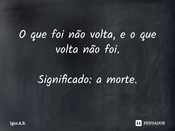 ⁠O que foi não volta, e o que volta não foi. Significado: a morte.... Frase de Igor.A.R..