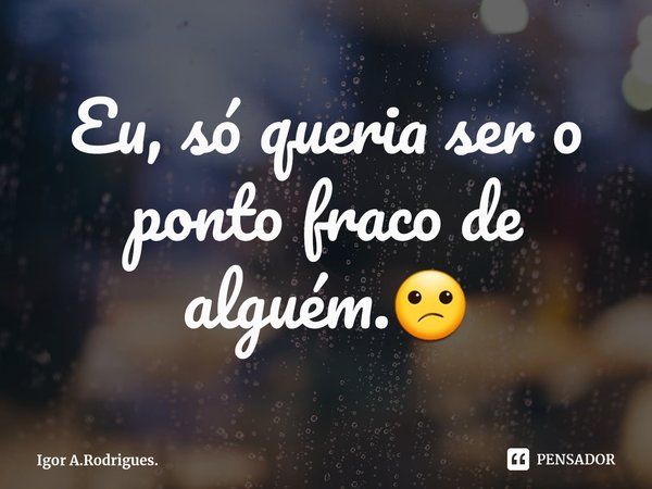 ⁠Eu, só queria ser o ponto fraco de alguém.😕... Frase de Igor A.Rodrigues..