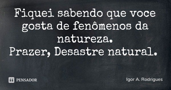 Fiquei sabendo que voce gosta de fenômenos da natureza.
Prazer, Desastre natural.... Frase de Igor A. Rodrigues.