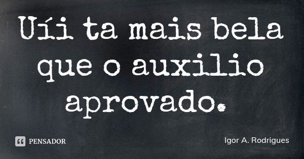 Uíi ta mais bela que o auxilio aprovado.... Frase de Igor A. Rodrigues.