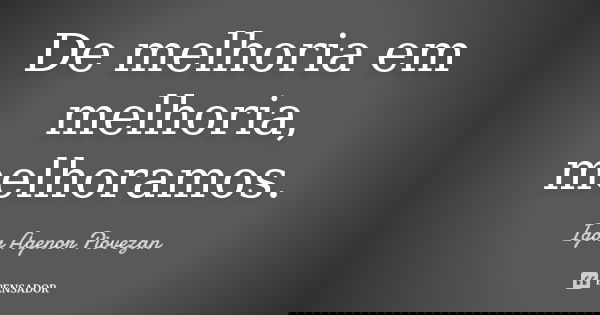 De melhoria em melhoria, melhoramos.... Frase de Igor Agenor Piovezan.