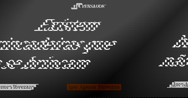 Existem brincadeiras que não se brincam... Frase de Igor Agenor Piovezan.