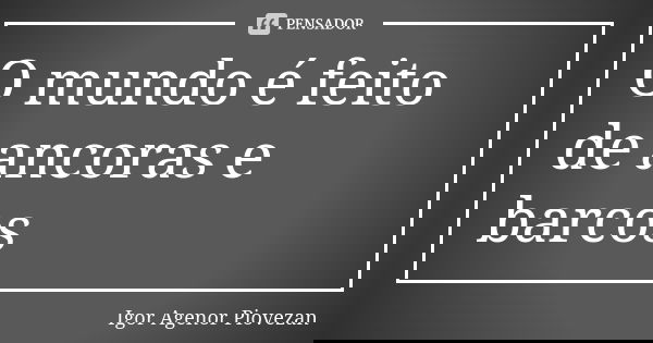 O mundo é feito de ancoras e barcos... Frase de Igor Agenor Piovezan.