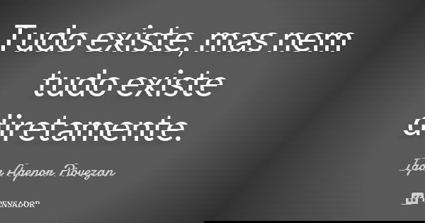Tudo existe, mas nem tudo existe diretamente.... Frase de Igor Agenor Piovezan.