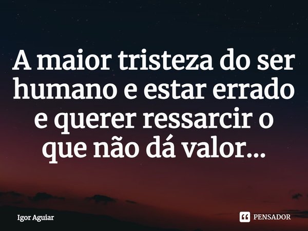 ⁠A maior tristeza do ser humano e estar errado e querer ressarcir o que não dá valor...... Frase de Igor Aguiar.