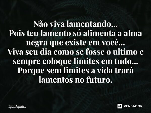 Não viva lamentando... Pois teu lamento só alimenta a alma negra que existe em você... Viva seu dia como se fosse o ultimo e sempre coloque limites em tudo... ... Frase de Igor Aguiar.