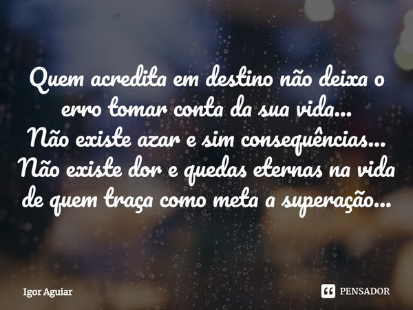 ⁠Quem acredita em destino não deixa o erro tomar conta da sua vida...
Não existe azar e sim consequências...
Não existe dor e quedas eternas na vida de quem tra... Frase de Igor Aguiar.
