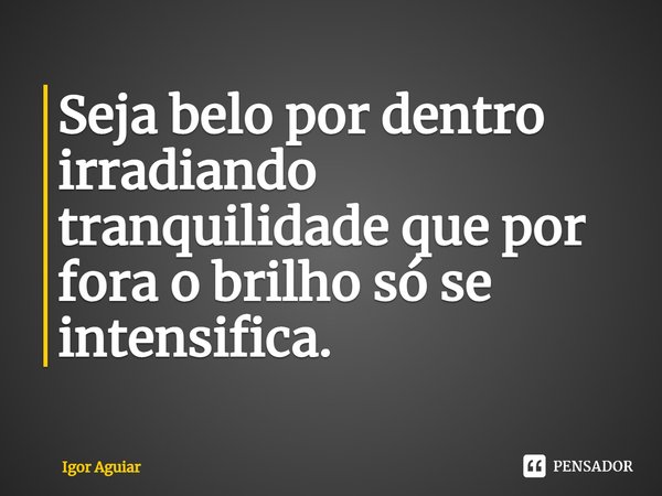 ⁠Seja belo por dentro irradiando tranquilidade que por fora o brilho só se intensifica.... Frase de Igor Aguiar.