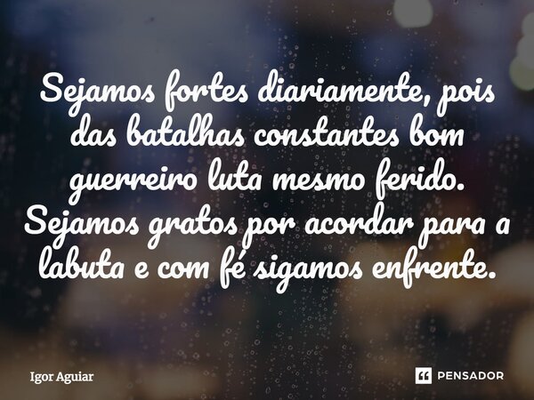⁠Sejamos fortes diariamente, pois das batalhas constantes bom guerreiro luta mesmo ferido. Sejamos gratos por acordar para a labuta e com fé sigamosenfrente.... Frase de Igor Aguiar.
