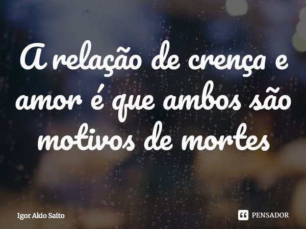 A relação de crença e amor é que ambos são motivos de mortes⁠... Frase de Igor Akio Saito.