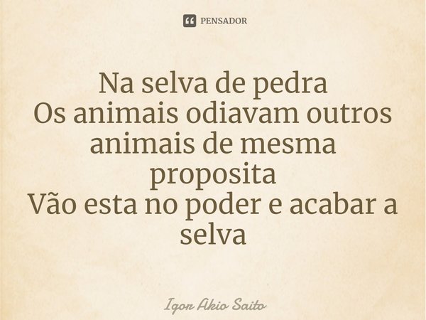 ⁠Na selva de pedra
Os animais odiavam outros animais de mesma proposita
Vão esta no poder e acabar a selva... Frase de Igor Akio Saito.