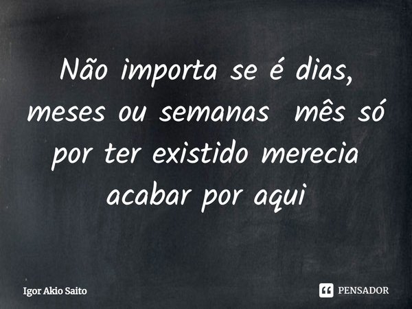⁠Não importa se é dias, meses ou semanas mês só por ter existido merecia acabar por aqui... Frase de Igor Akio Saito.