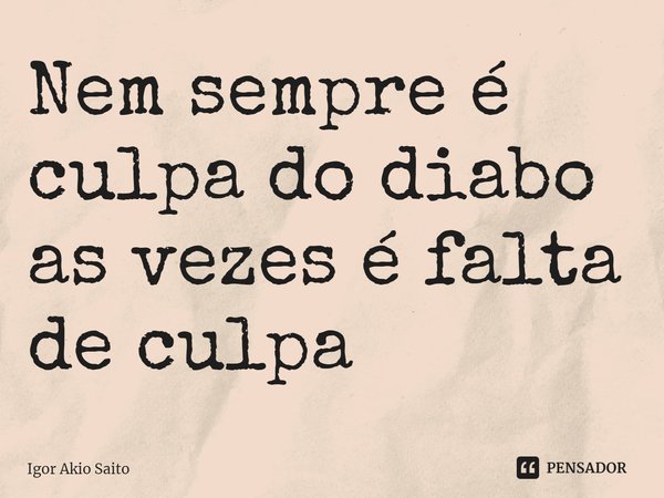 ⁠Nem sempre é culpa do diabo as vezes é falta de culpa... Frase de Igor Akio Saito.