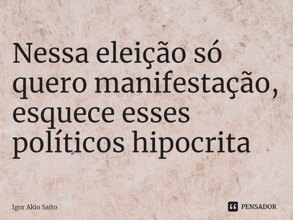 ⁠Nessa eleição só quero manifestação, esquece esses políticos hipócrita... Frase de Igor Akio Saito.