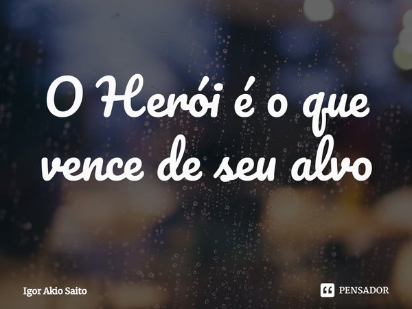 ⁠O Herói é o que vence de seu alvo... Frase de Igor Akio Saito.