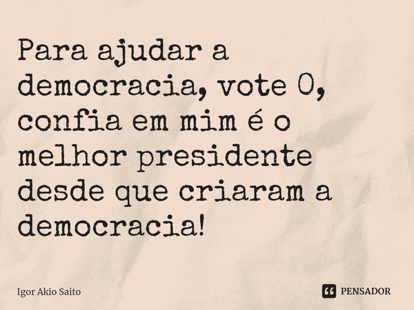 Para ajudar a democracia, vote 0, confia em mim é o melhor presidente desde que criaram a democracia!⁠... Frase de Igor Akio Saito.
