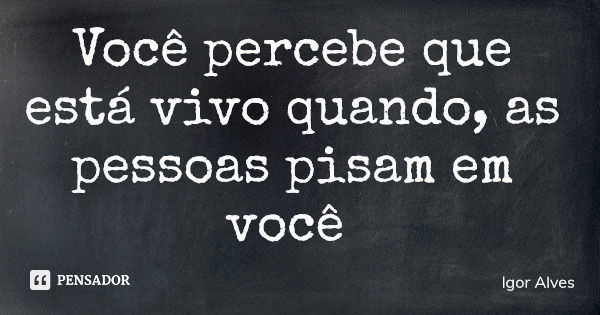 Você percebe que está vivo quando, as pessoas pisam em você... Frase de Igor Alves.