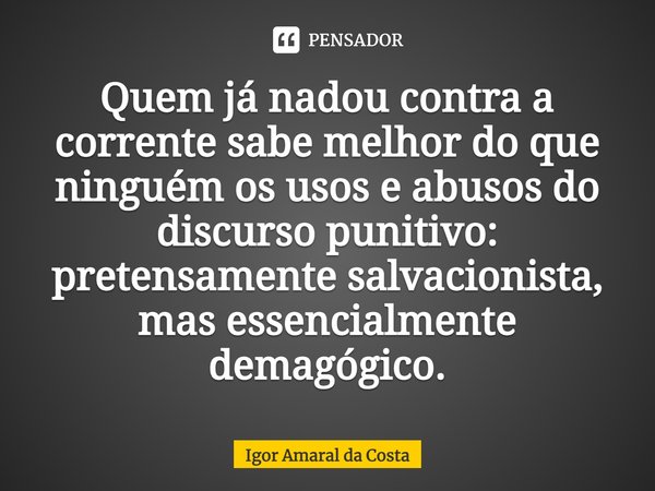 ⁠Quem já nadou contra a corrente sabe melhor do que ninguém os usos e abusos do discurso punitivo: pretensamente salvacionista, mas essencialmente demagógico.... Frase de Igor Amaral da Costa.