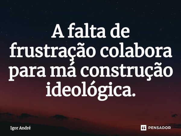 A falta de frustração colabora para má construção ideológica.... Frase de Igor André.