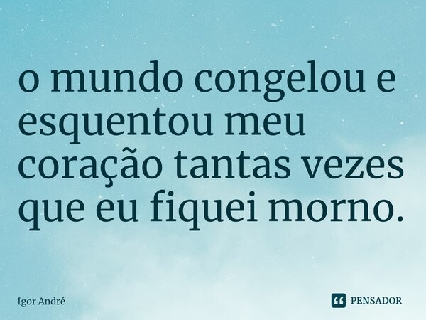 ⁠o mundo congelou e esquentou meu coração tantas vezes que eu fiquei morno.... Frase de Igor André.