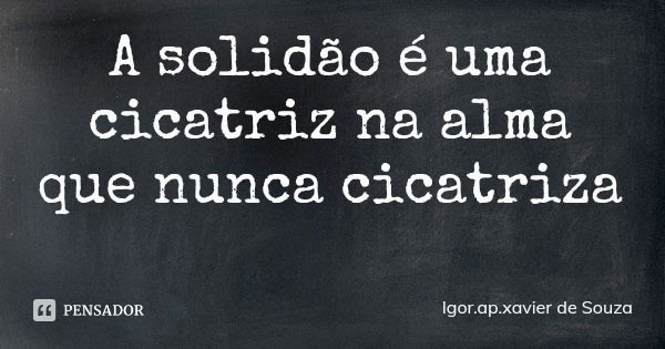 A solidão é uma cicatriz na alma que nunca cicatriza... Frase de Igor.ap.xavier de Souza.
