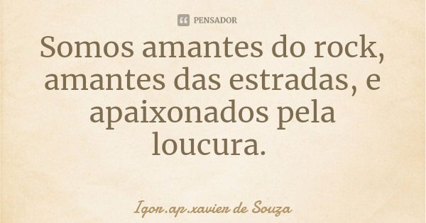 Somos amantes do rock, amantes das estradas, e apaixonados pela loucura.... Frase de Igor.ap.xavier de Souza.