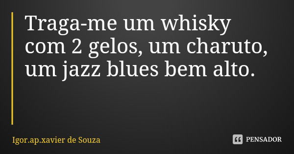 Traga-me um whisky com 2 gelos, um charuto, um jazz blues bem alto.... Frase de Igor.ap.xavier de Souza.