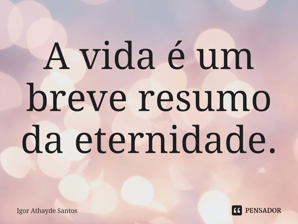 ⁠A vida é um breve resumo da eternidade.... Frase de Igor Athayde Santos.