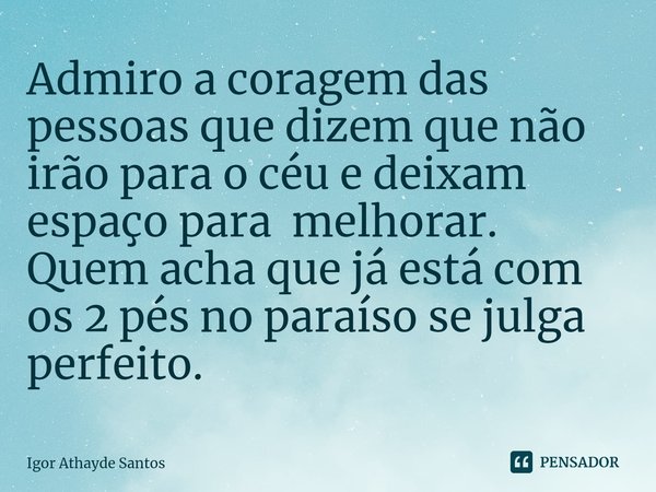 ⁠Admiro a coragem das pessoas que dizem que não irão para o céu e deixam espaço para melhorar. Quem acha que já está com os 2 pés no paraíso se julga perfeito.... Frase de Igor Athayde Santos.