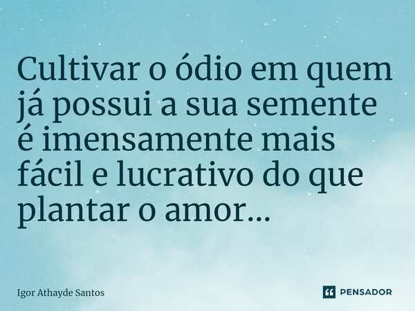 ⁠Cultivar o ódio em quem já possui a sua semente é imensamente mais fácil e lucrativo do que plantar o amor...... Frase de Igor Athayde Santos.